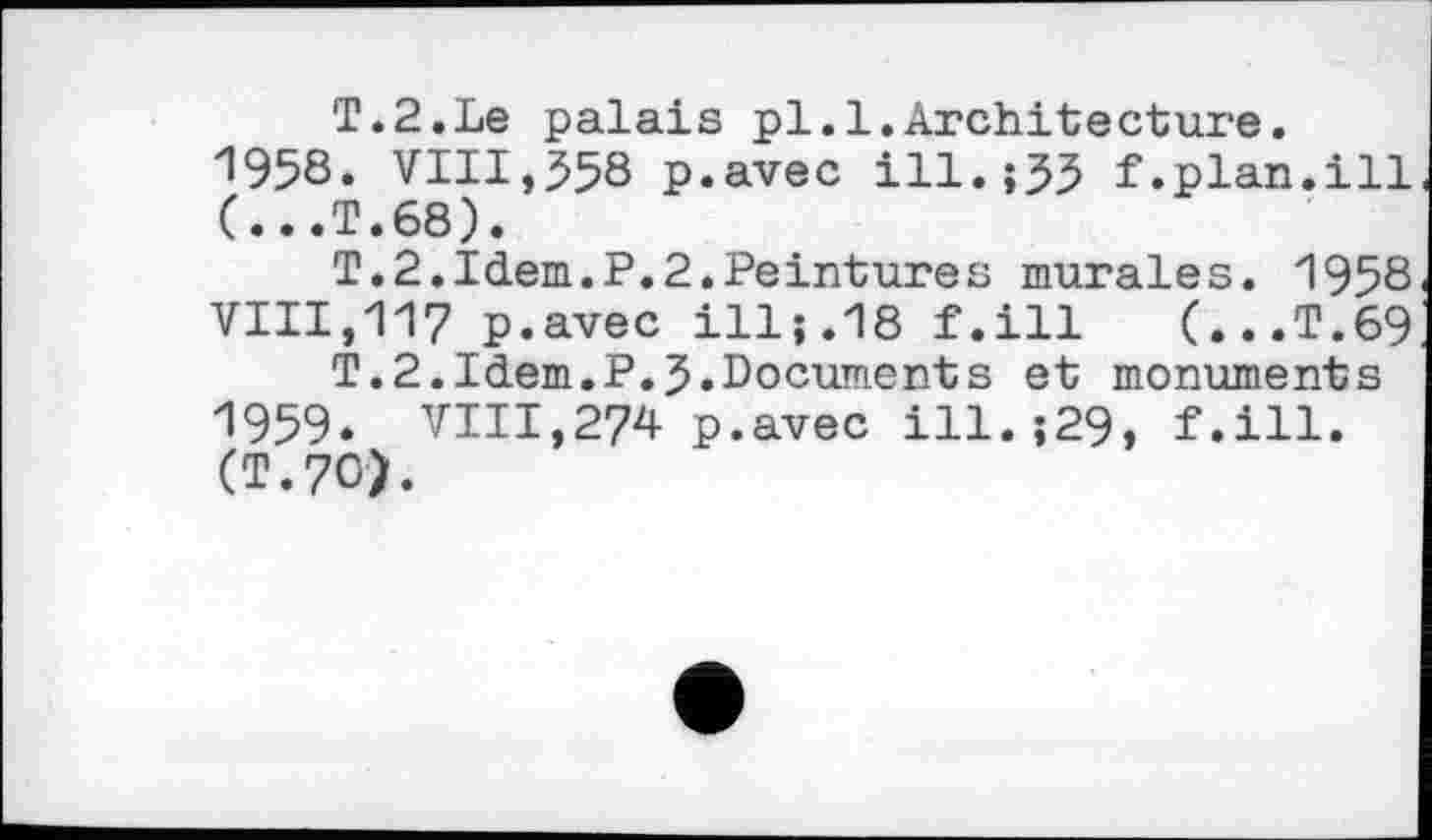 ﻿T.2.Le palais pl.l.Architecture.
1958.	VIII,558 p.avec ill.;55 f.plan.ill (...T.68).
T.2.Idem.P.2.Peintures murales. 1958 VIII,117 p.avec ill;.18 f.ill (...T.69
T.2.Idem.P.5.Documents et monuments
1959.	VIII,274 p.avec ill.;29, f.ill. (T.70).